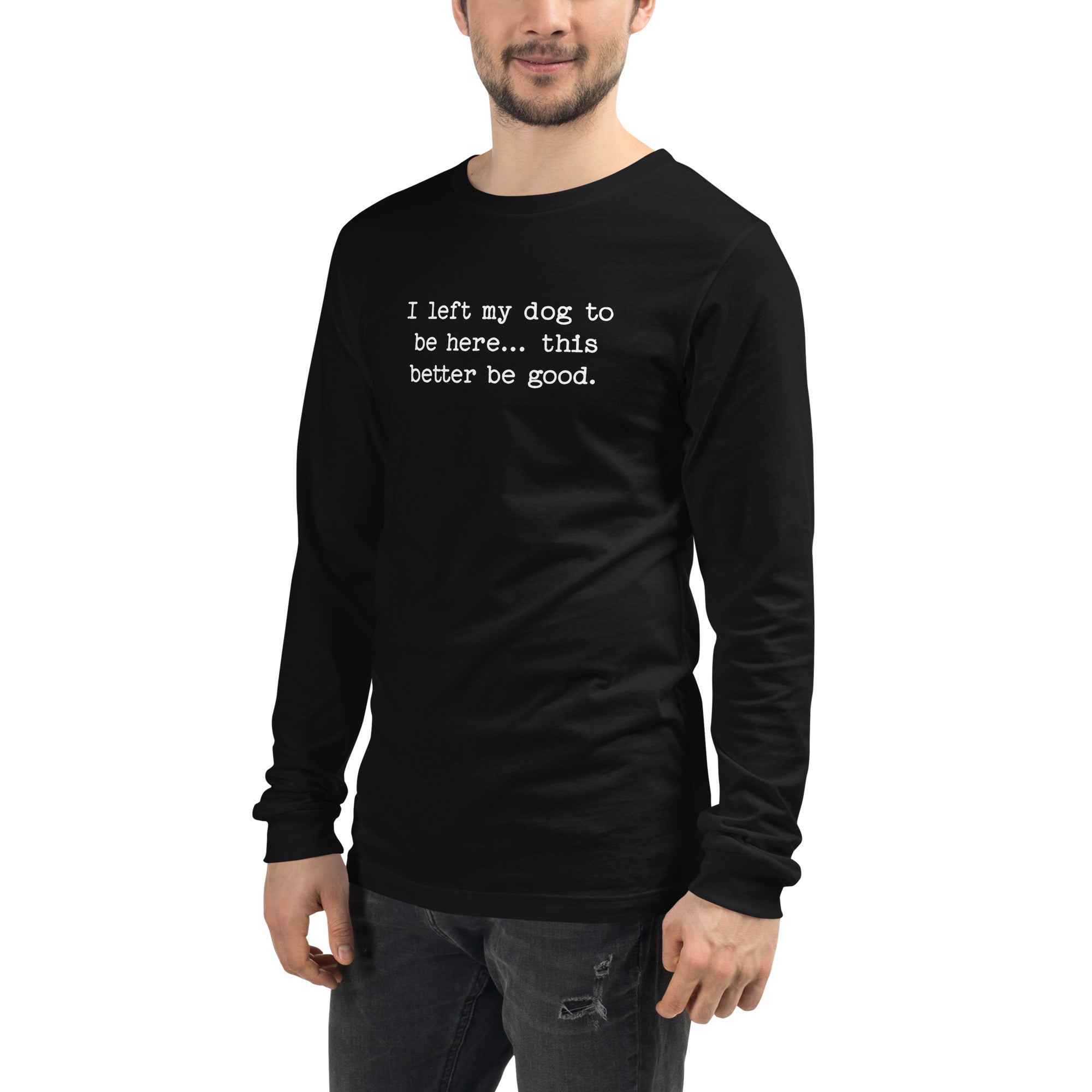 I Left My Dog To Be Here... This Better Be Good Funny Unisex Long Sleeve Tee .