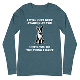 I Will Just Keep Staring At You Until You Do The Thing I Want Unisex Long Sleeve Tee