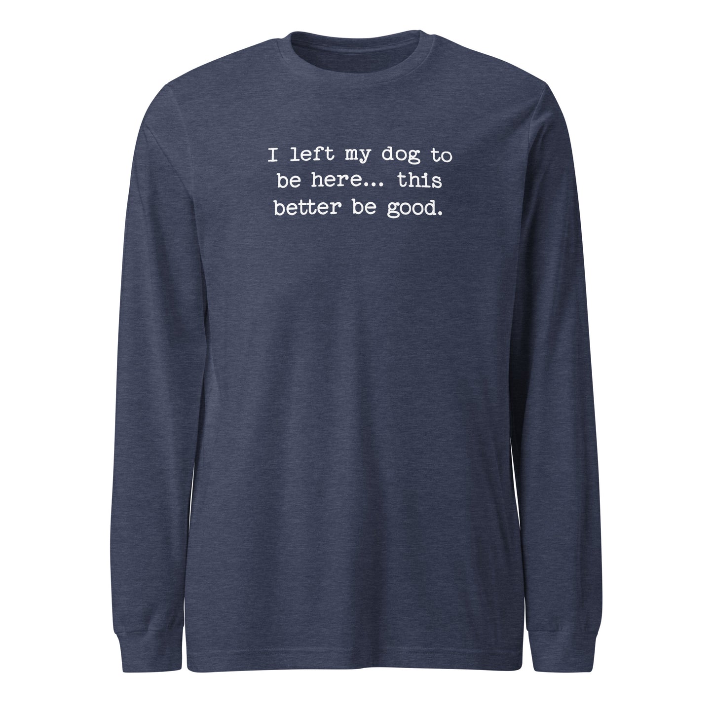 I Left My Dog To Be Here... This Better Be Good Funny Unisex Long Sleeve Tee . Heather Navy