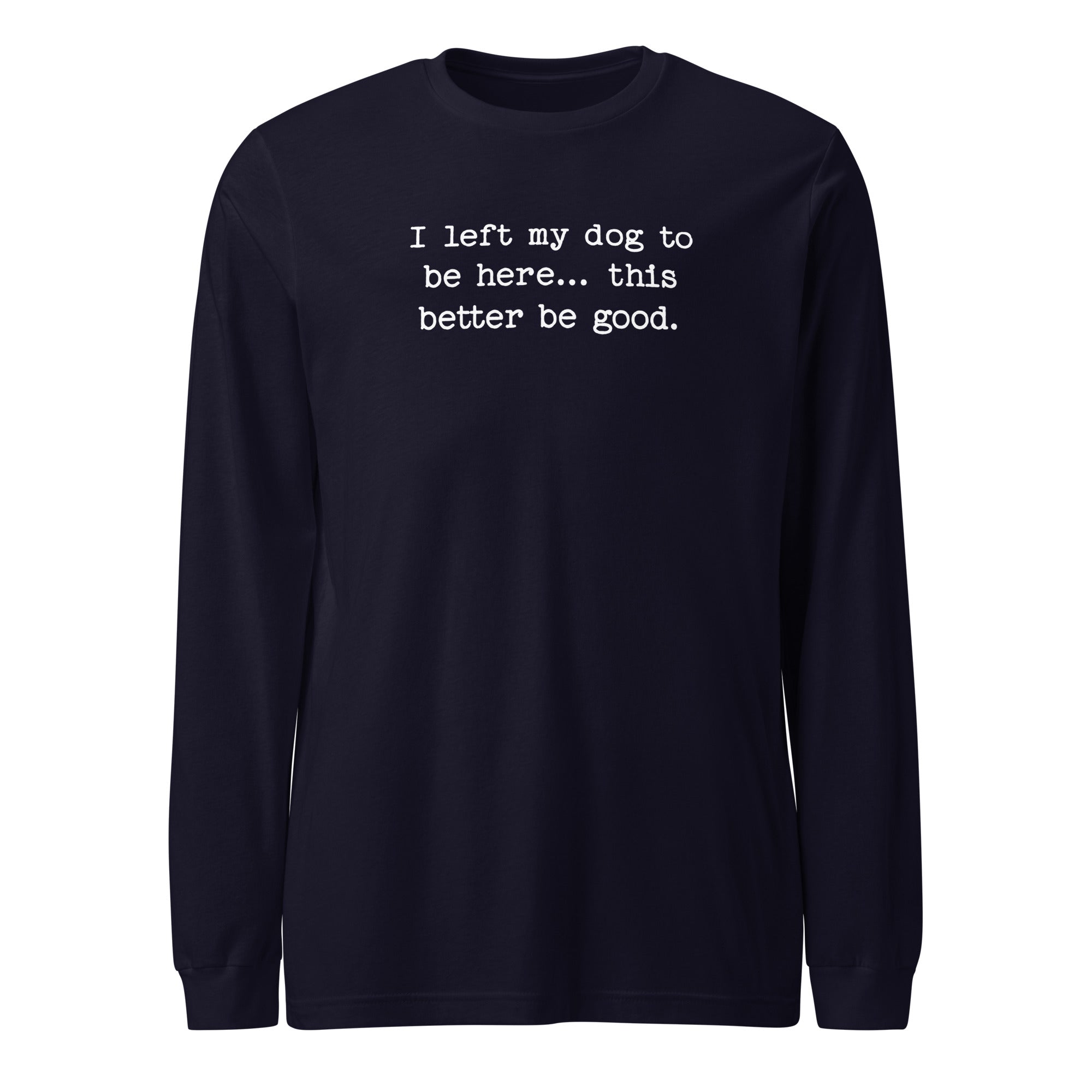 I Left My Dog To Be Here... This Better Be Good Funny Unisex Long Sleeve Tee . Navy
