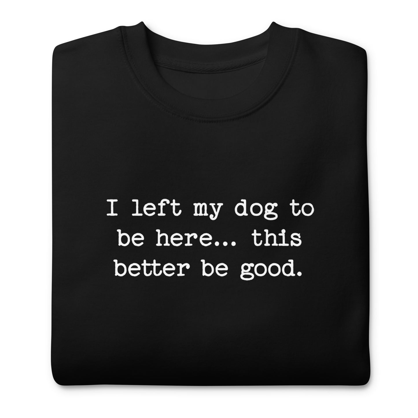 I Left My Dog To Be Here... This Better Be Good Funny Unisex Premium Sweatshirt .