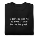 I Left My Dog To Be Here... This Better Be Good Funny Unisex Premium Sweatshirt .