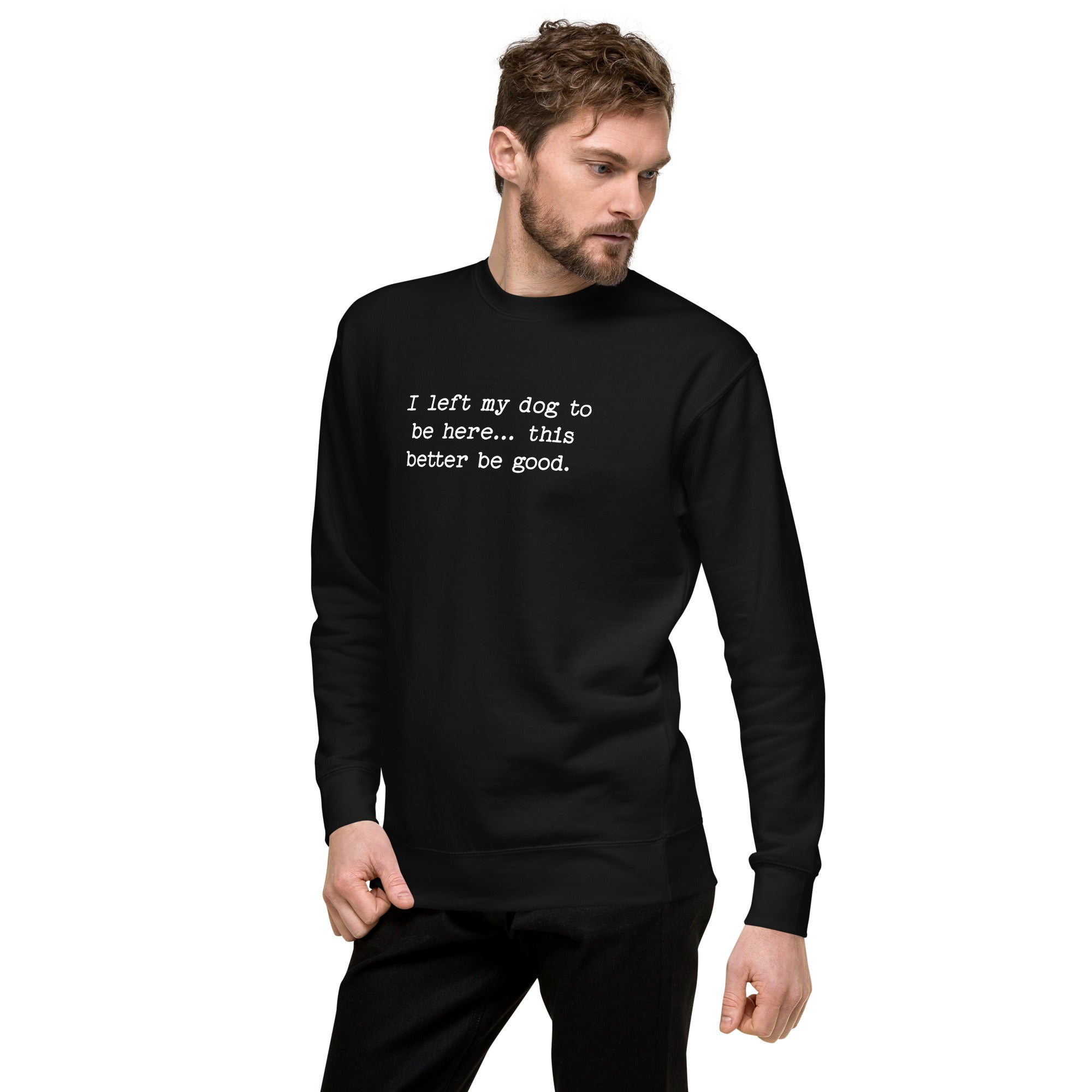 I Left My Dog To Be Here... This Better Be Good Funny Unisex Premium Sweatshirt .