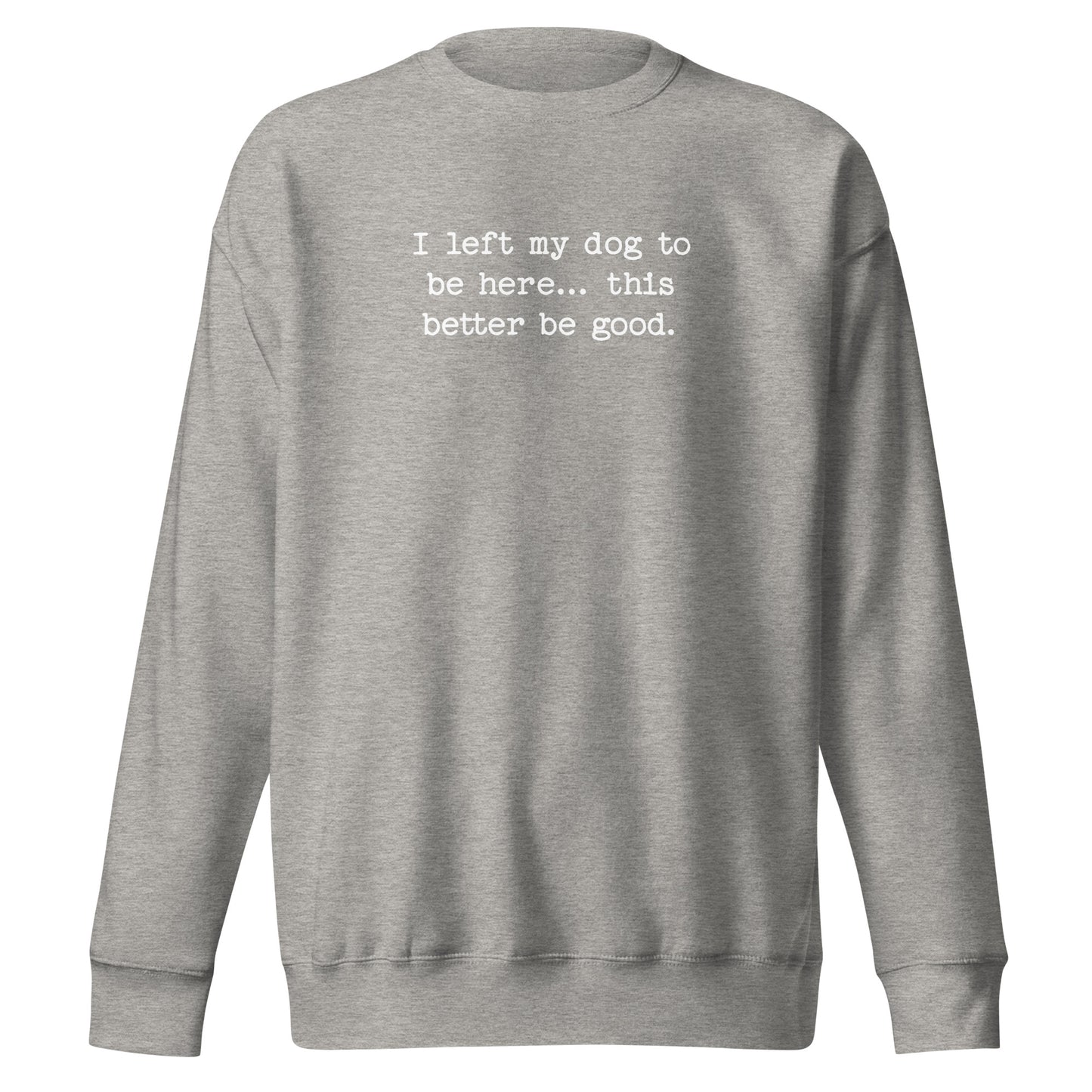 I Left My Dog To Be Here... This Better Be Good Funny Unisex Premium Sweatshirt . Carbon Grey
