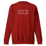 I Left My Dog To Be Here... This Better Be Good Funny Unisex Premium Sweatshirt . Cardinal