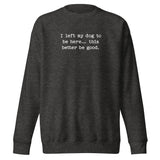 I Left My Dog To Be Here... This Better Be Good Funny Unisex Premium Sweatshirt . Charcoal Heather