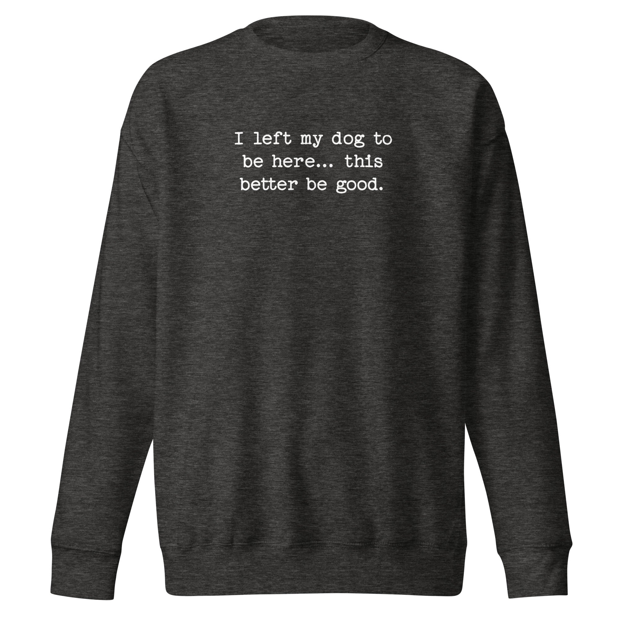 I Left My Dog To Be Here... This Better Be Good Funny Unisex Premium Sweatshirt . Charcoal Heather