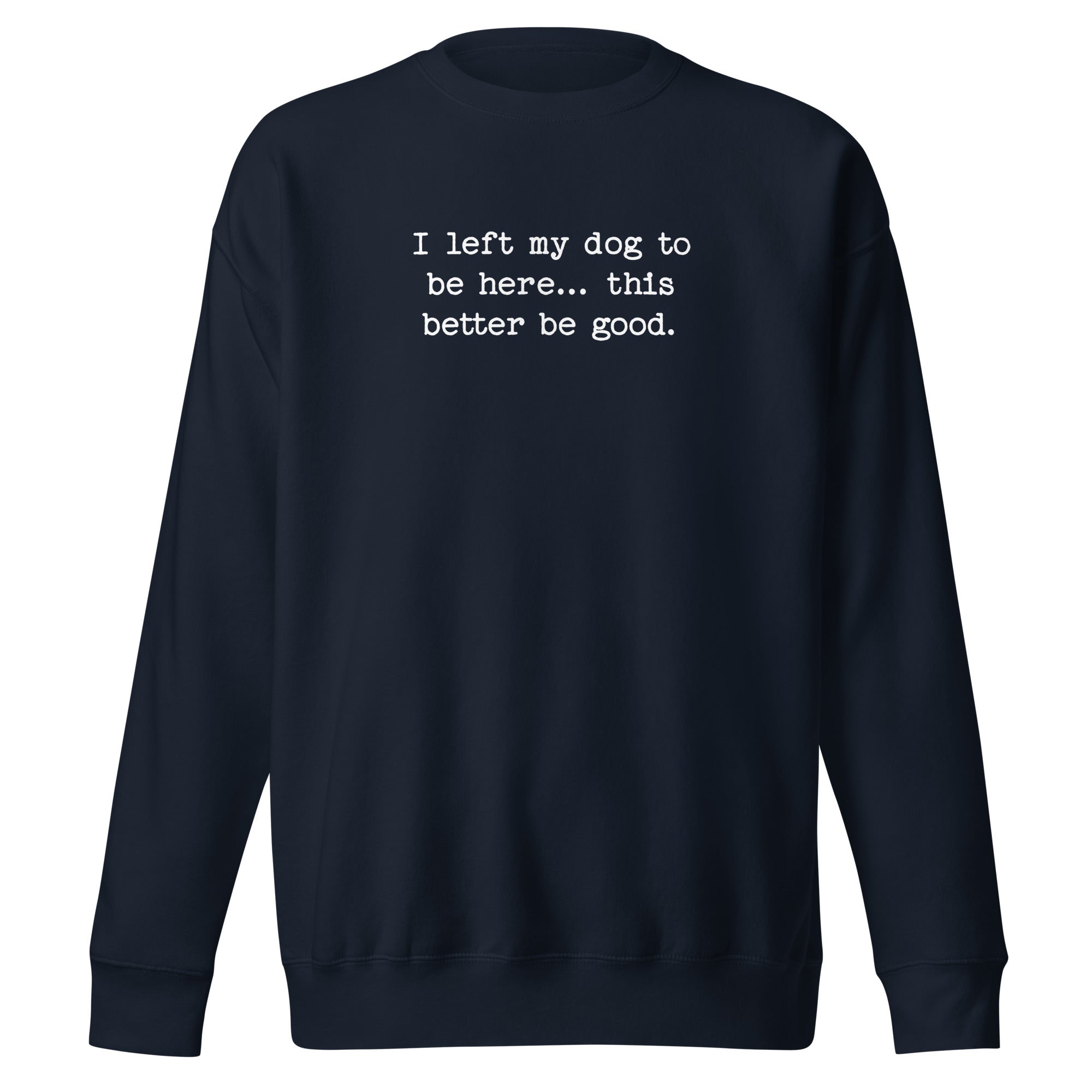 I Left My Dog To Be Here... This Better Be Good Funny Unisex Premium Sweatshirt . Navy Blazer