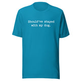 Should've Stayed With My Dog Funny Unisex T-Shirt . Aqua