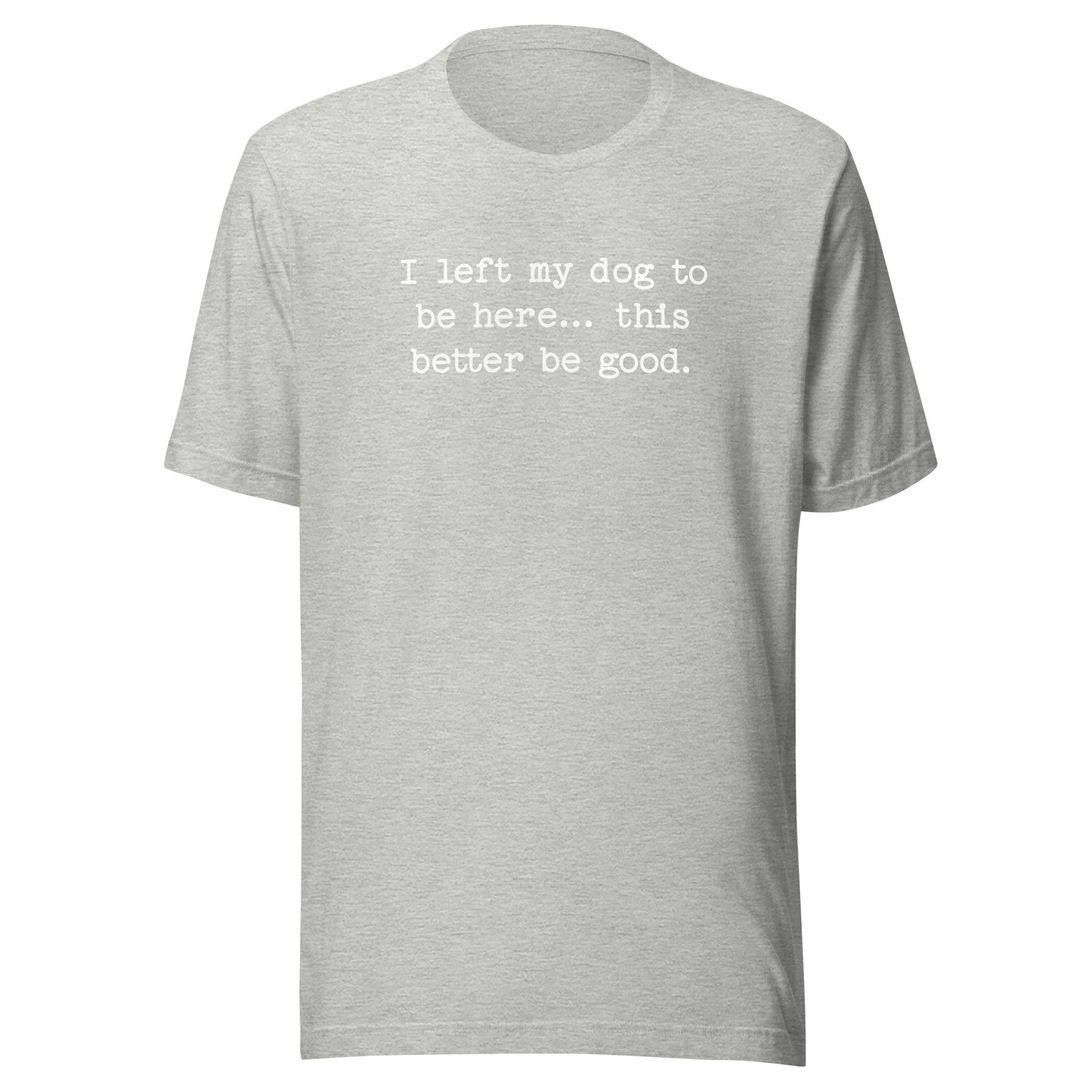 I Left My Dog To Be Here... This Better Be Good Funny Unisex T-Shirt . Athletic Heather