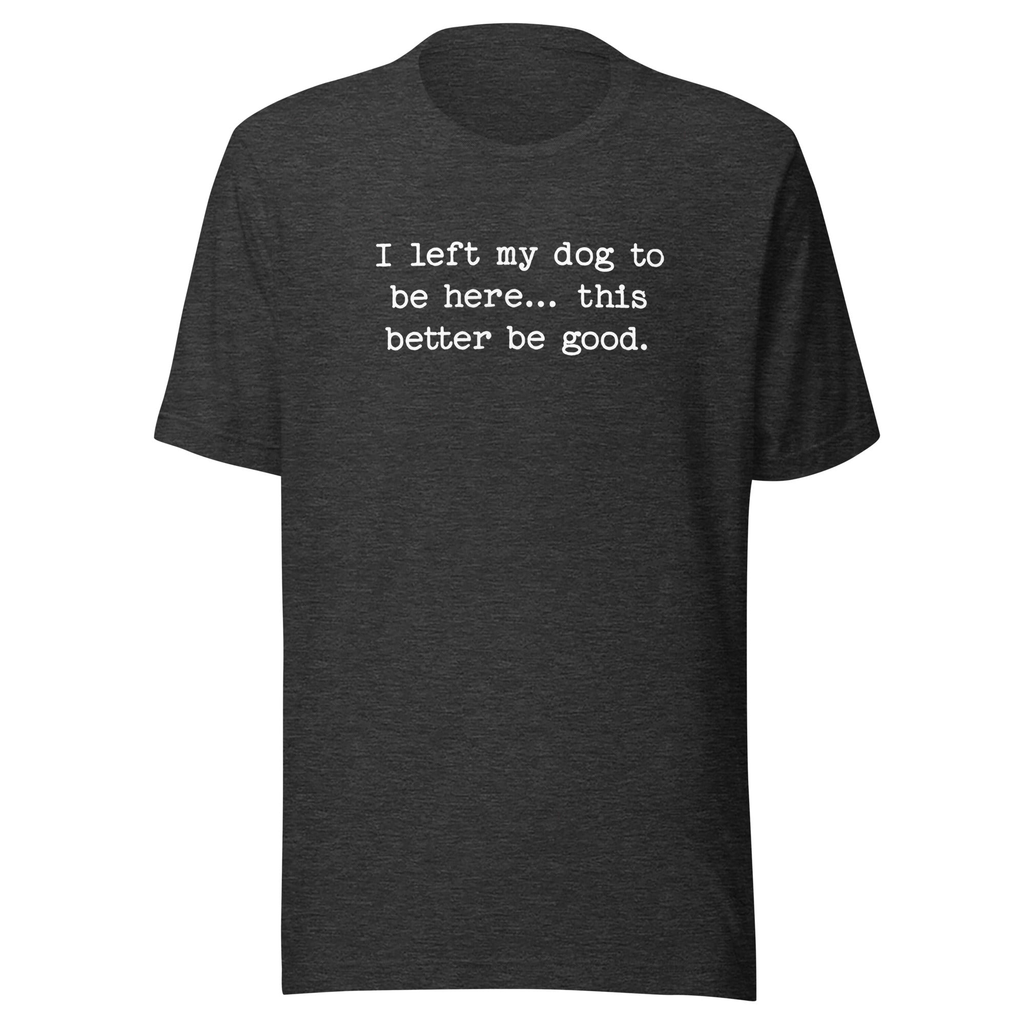 I Left My Dog To Be Here... This Better Be Good Funny Unisex T-Shirt . Dark Grey Heather