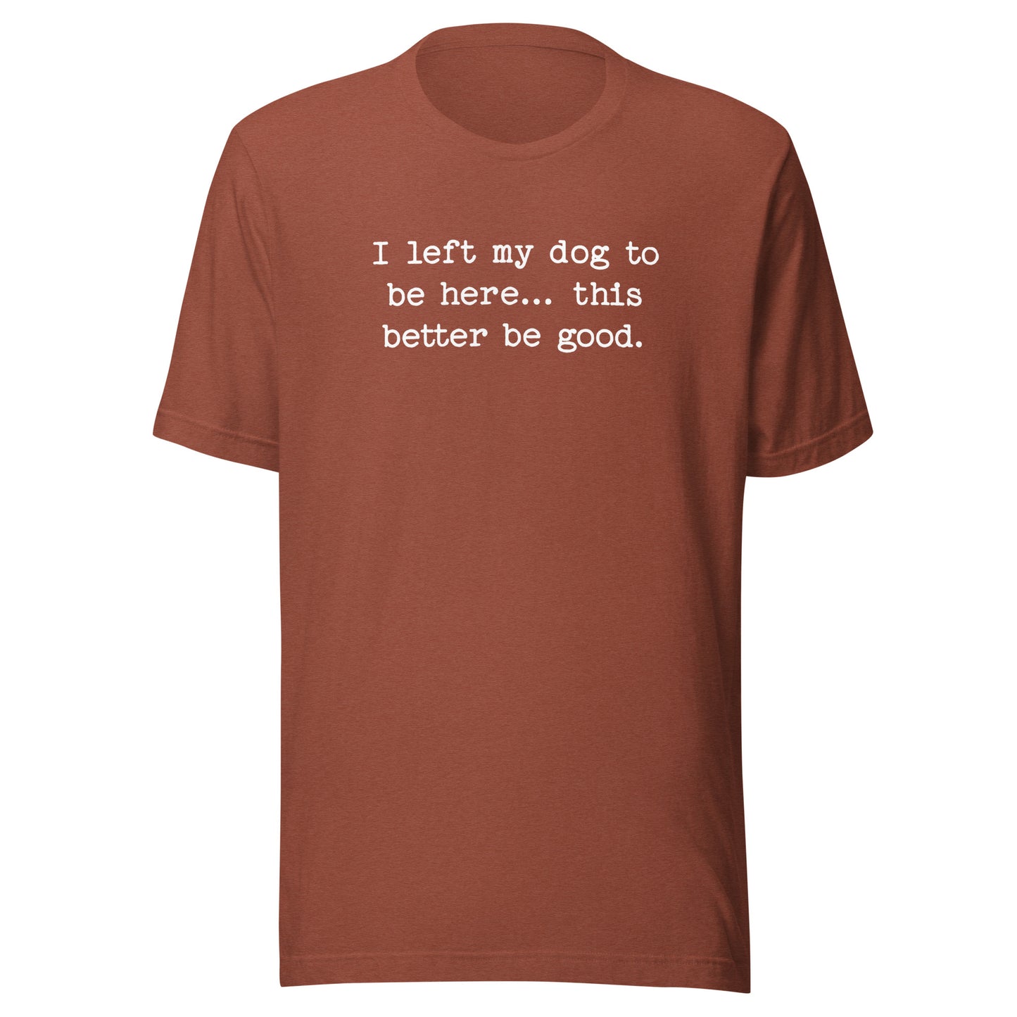I Left My Dog To Be Here... This Better Be Good Funny Unisex T-Shirt . Heather Clay