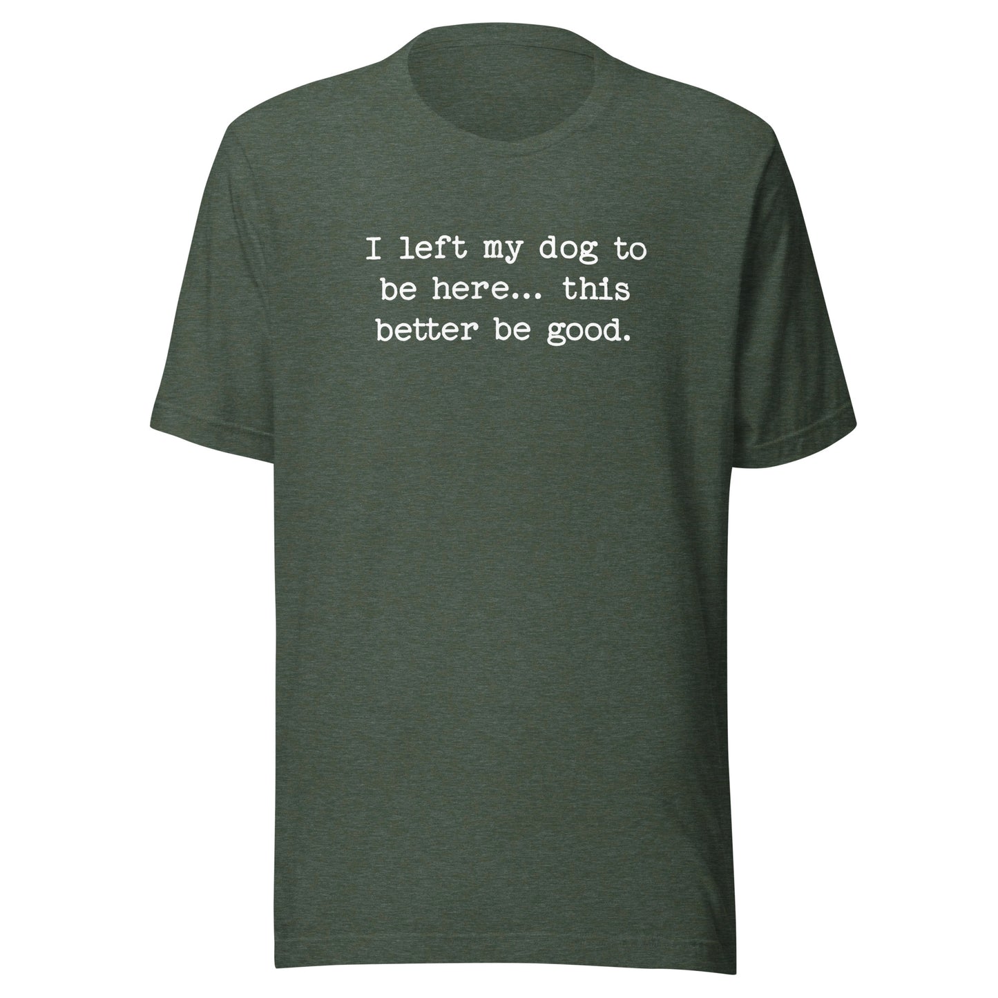 I Left My Dog To Be Here... This Better Be Good Funny Unisex T-Shirt . Heather Forest