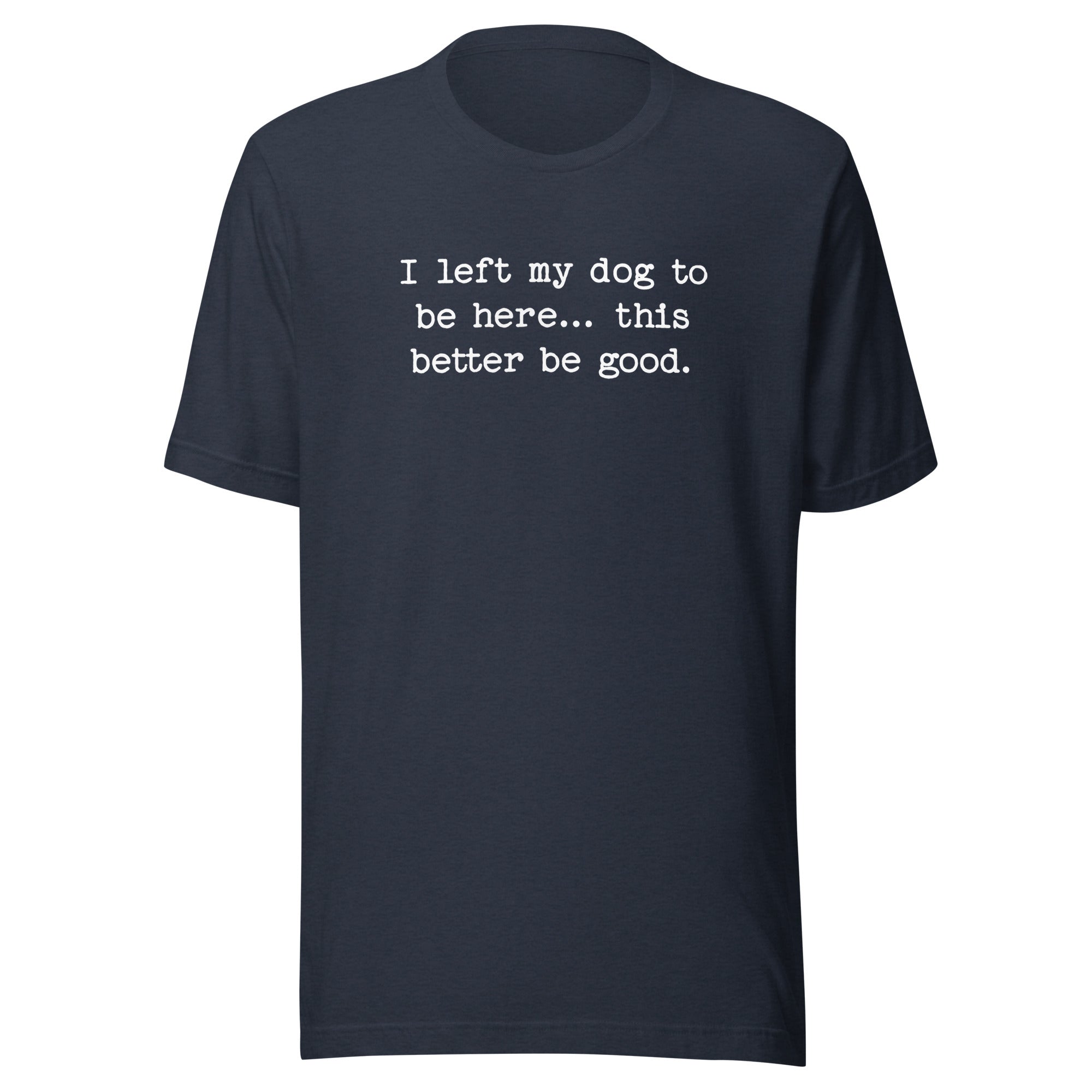 I Left My Dog To Be Here... This Better Be Good Funny Unisex T-Shirt . Heather Navy