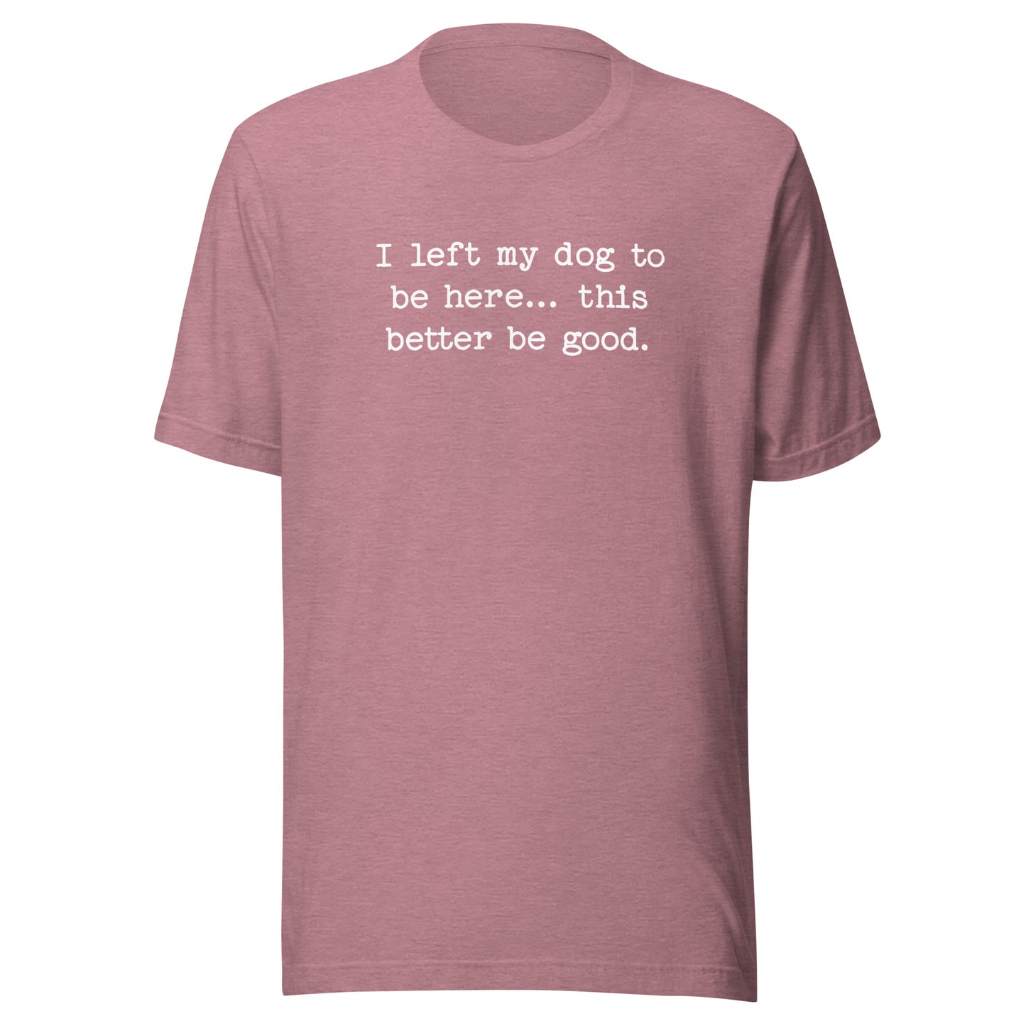 I Left My Dog To Be Here... This Better Be Good Funny Unisex T-Shirt . Heather Orchid