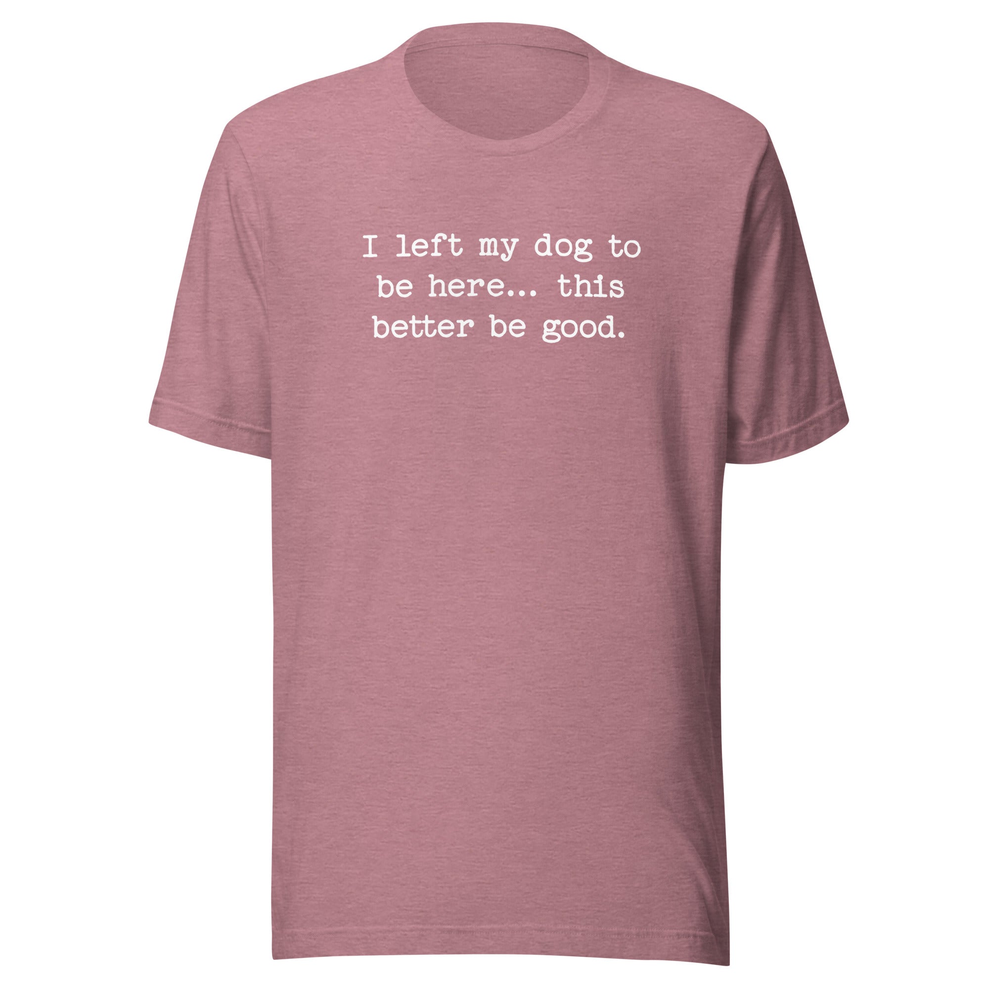 I Left My Dog To Be Here... This Better Be Good Funny Unisex T-Shirt . Heather Orchid