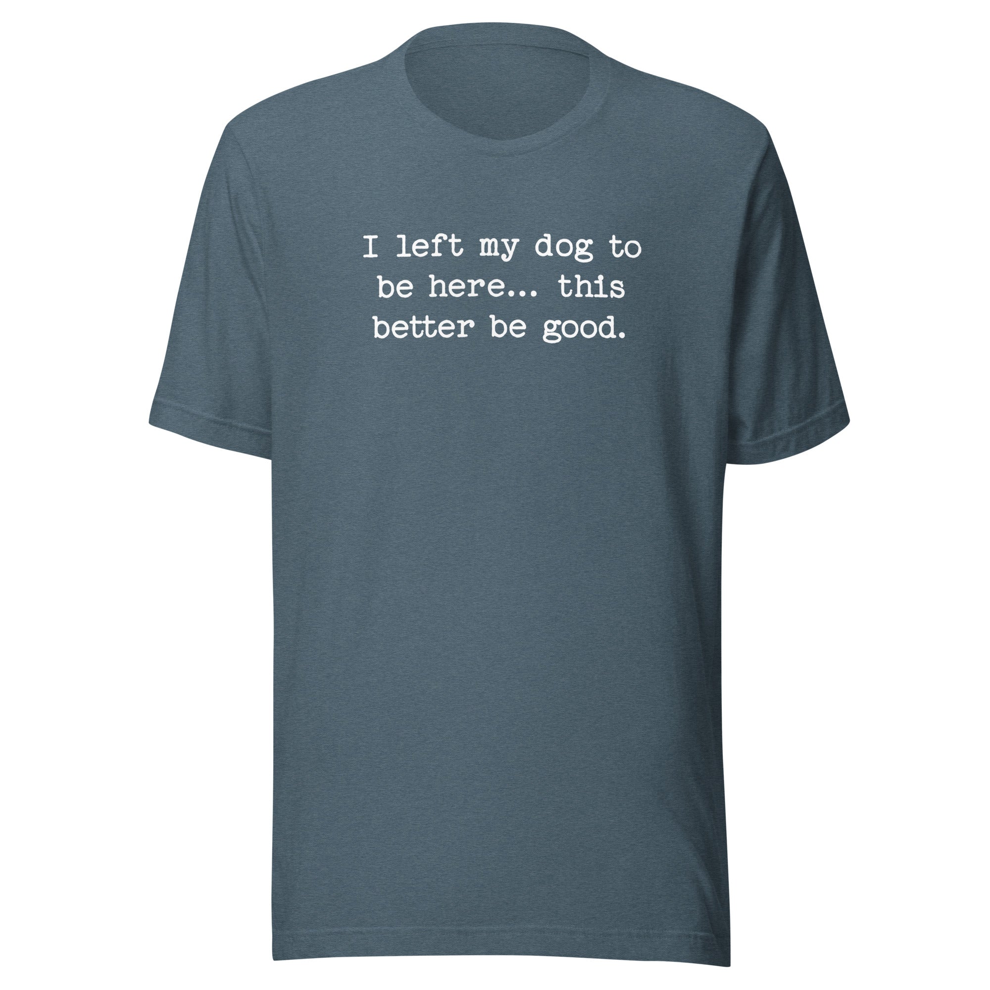 I Left My Dog To Be Here... This Better Be Good Funny Unisex T-Shirt . Heather Slate