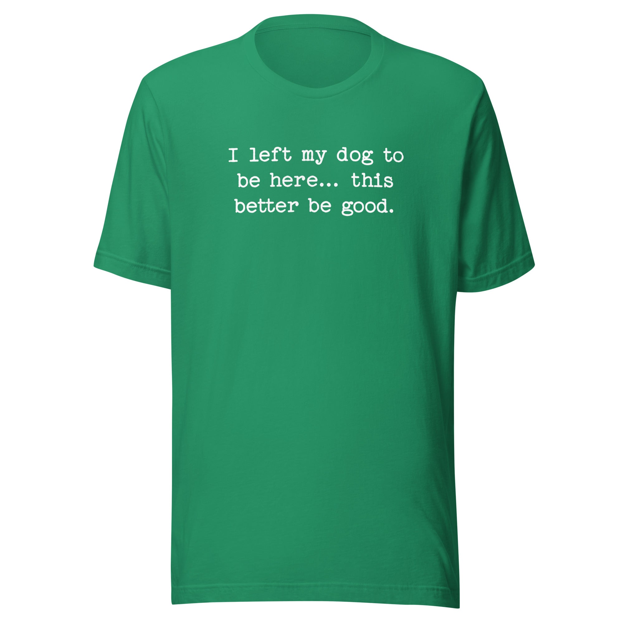I Left My Dog To Be Here... This Better Be Good Funny Unisex T-Shirt . Kelly