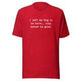 I Left My Dog To Be Here... This Better Be Good Funny Unisex T-Shirt . Red