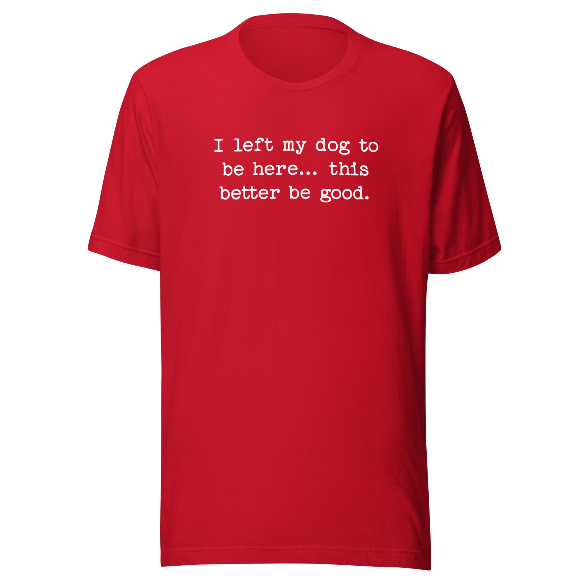 I Left My Dog To Be Here... This Better Be Good Funny Unisex T-Shirt . Red