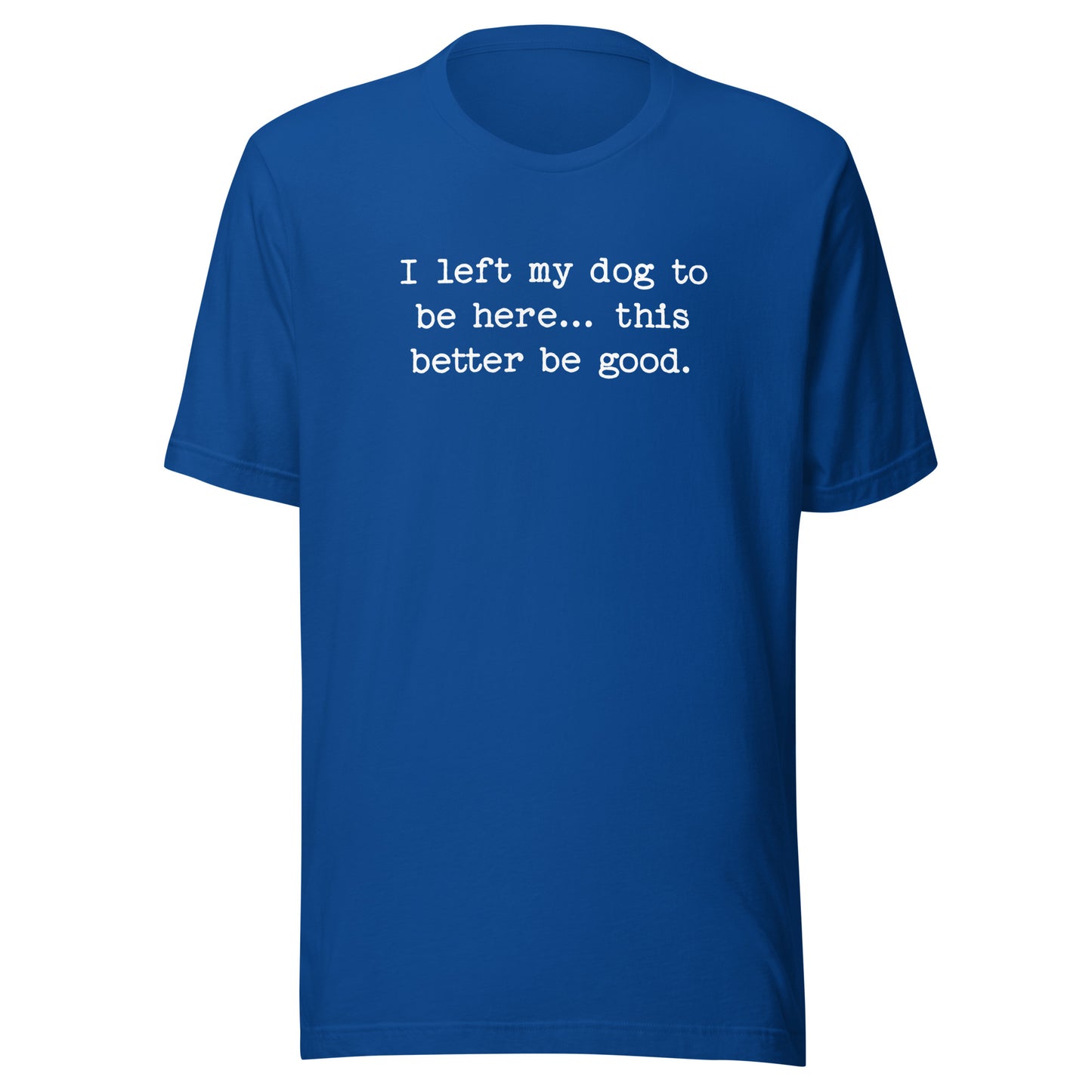 I Left My Dog To Be Here... This Better Be Good Funny Unisex T-Shirt . True Royal