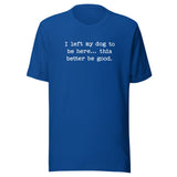 I Left My Dog To Be Here... This Better Be Good Funny Unisex T-Shirt . True Royal